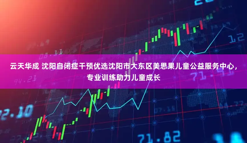 云天华成 沈阳自闭症干预优选沈阳市大东区美思果儿童公益服务中心，专业训练助力儿童成长