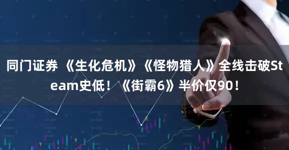 同门证券 《生化危机》《怪物猎人》全线击破Steam史低！《街霸6》半价仅90！
