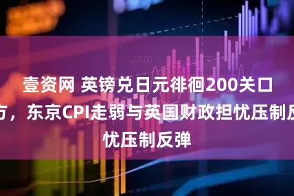 壹资网 英镑兑日元徘徊200关口下方,东京CPI走弱与英国财政担忧压制反弹