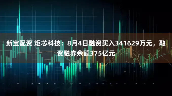 新宝配资 炬芯科技：8月4日融资买入341629万元，融资融券余额375亿元