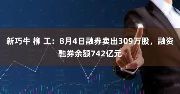 新巧牛 柳 工:8月4日融券卖出309万股,融资融券余额742亿元