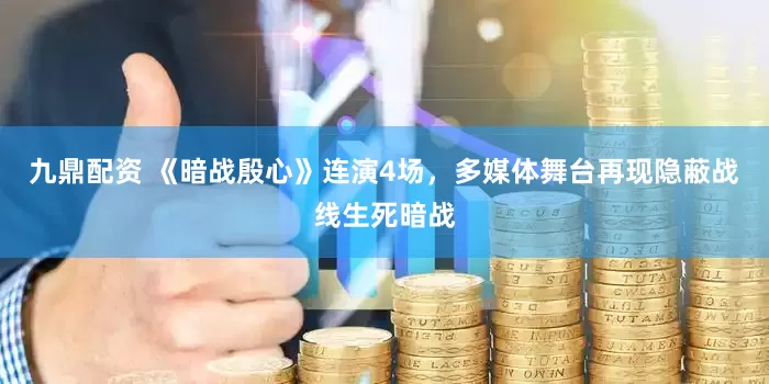 九鼎配资 《暗战殷心》连演4场，多媒体舞台再现隐蔽战线生死暗战