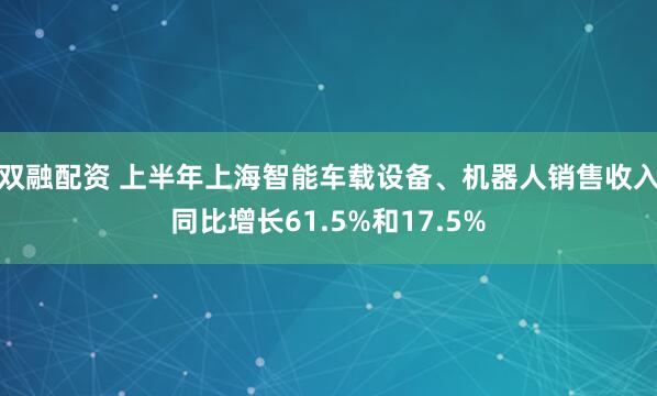 双融配资 上半年上海智能车载设备、机器人销售收入同比增长61.5%和17.5%